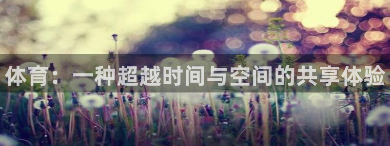 77体育官网：体育：一种超越时间与空间的共享体验