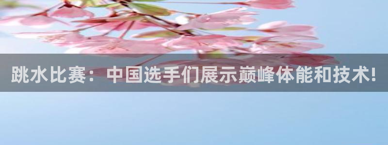 77体育app下载官网：跳水比赛：中国选手们展示巅峰体能和技术!