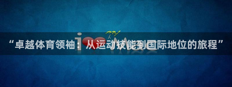 77体育官网：“卓越体育领袖：从运动技能到国际地位的旅程”