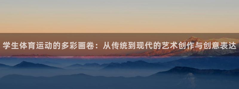 77体育：学生体育运动的多彩画卷：从传统到现代的艺术创作与创意表达