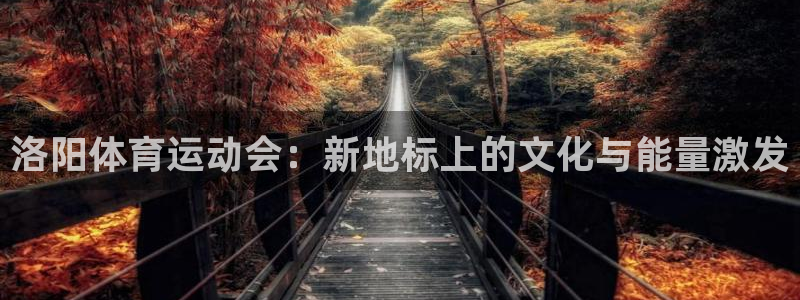 77体育：洛阳体育运动会：新地标上的文化与能量激发