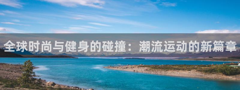 皇冠277体育：全球时尚与健身的碰撞：潮流运动的新篇章