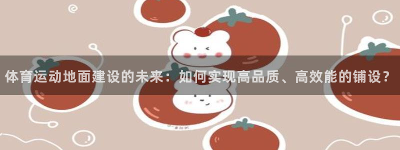 皇冠277体育：体育运动地面建设的未来：如何实现高品质、高效能的铺设？
