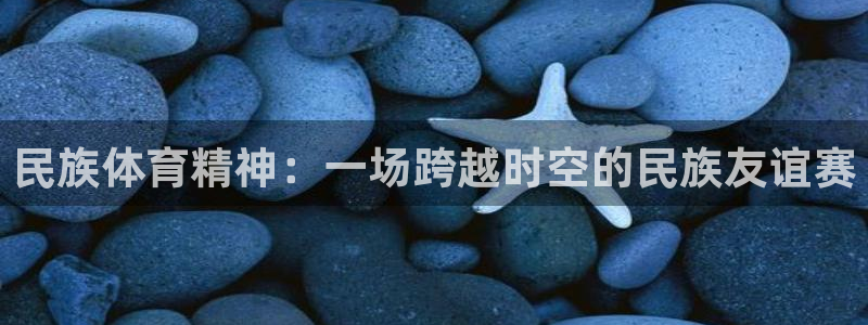 皇冠277体育：民族体育精神：一场跨越时空的民族友谊赛